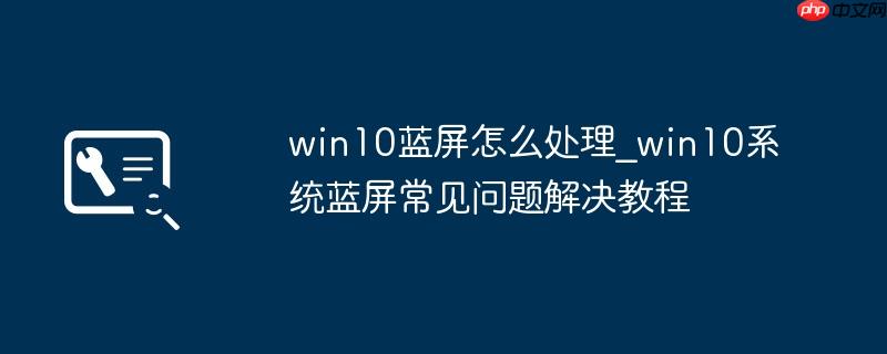 win10蓝屏怎么处理_win10系统蓝屏常见问题解决教程
