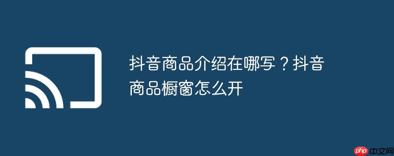 抖音商品介绍在哪写？抖音商品橱窗怎么开