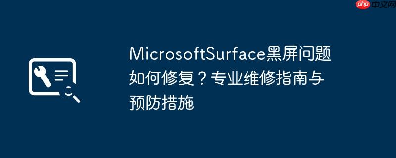 MicrosoftSurface黑屏问题如何修复？专业维修指南与预防措施