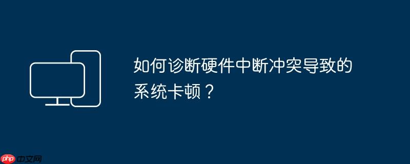 如何诊断硬件中断冲突导致的系统卡顿？
