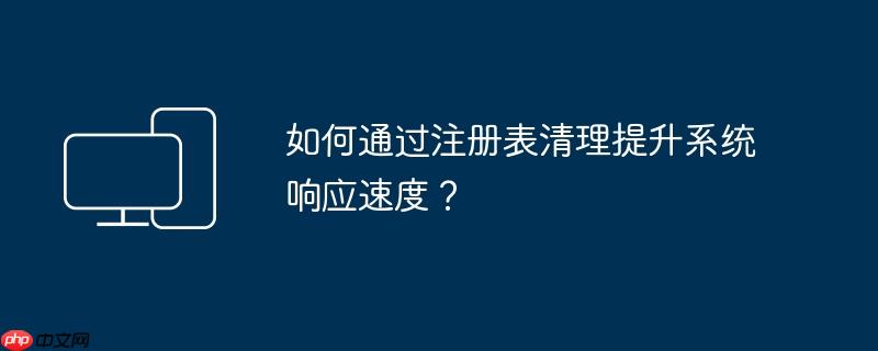 如何通过注册表清理提升系统响应速度？