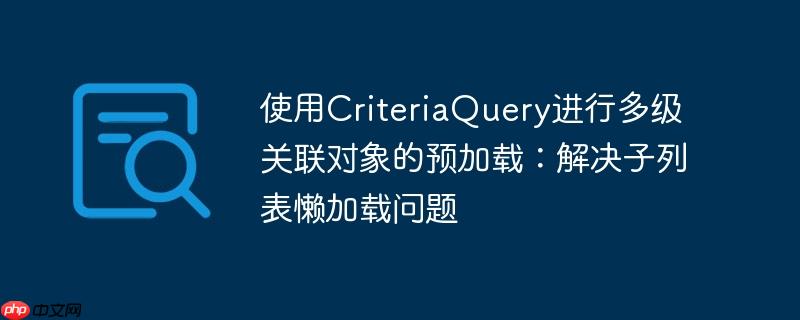 使用CriteriaQuery进行多级关联对象的预加载：解决子列表懒加载问题