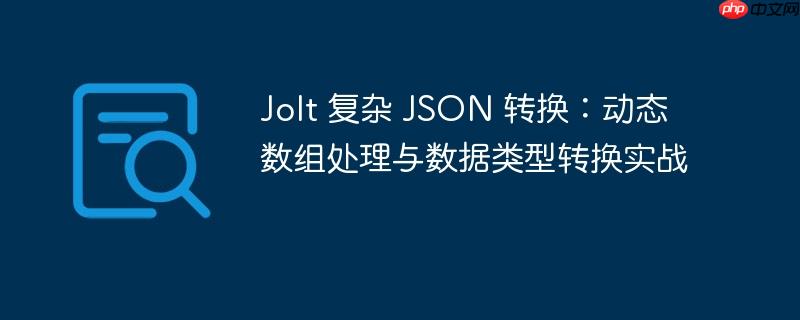 Jolt 复杂 JSON 转换：动态数组处理与数据类型转换实战