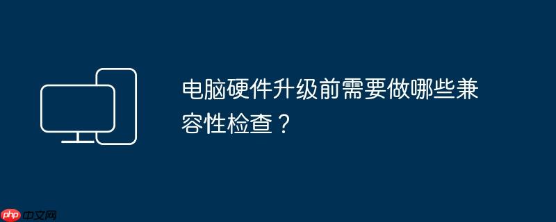电脑硬件升级前需要做哪些兼容性检查？