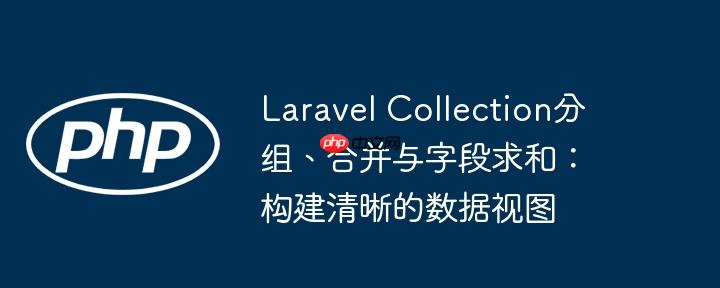 laravel collection分组、合并与字段求和：构建清晰的数据视图
