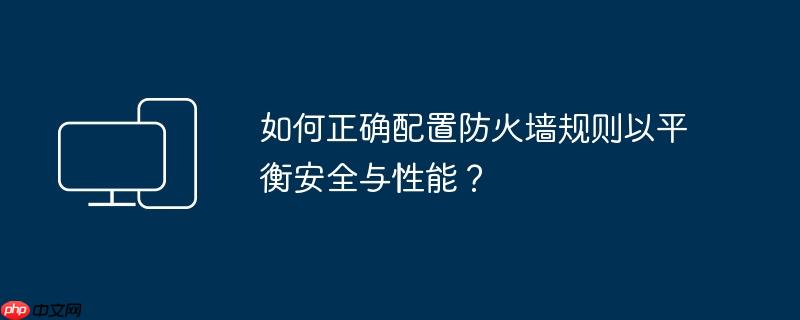 如何正确配置防火墙规则以平衡安全与性能？