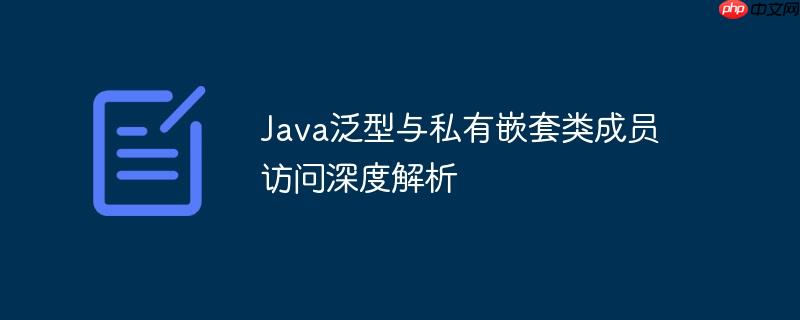 java泛型与私有嵌套类成员访问深度解析