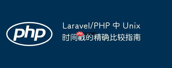 Laravel/PHP 中 Unix 时间戳的精确比较指南