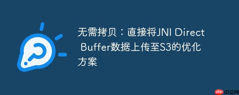 无需拷贝：直接将JNI Direct Buffer数据上传至S3的优化方案