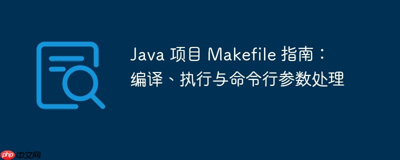 Java 项目 Makefile 指南：编译、执行与命令行参数处理