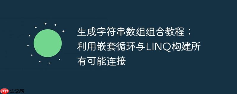 生成字符串数组组合教程：利用嵌套循环与LINQ构建所有可能连接