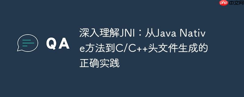 深入理解JNI：从Java Native方法到C/C++头文件生成的正确实践