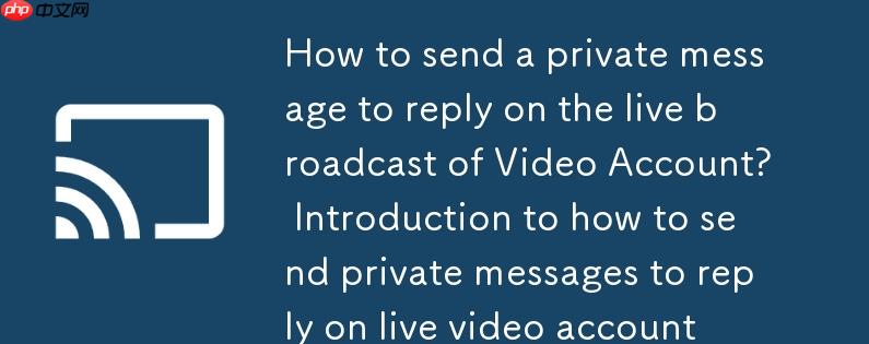 视频号直播如何私信回复？视频号直播如何私信回复介绍