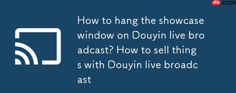 抖音直播怎么挂橱窗?抖音直播怎么挂橱窗卖东西