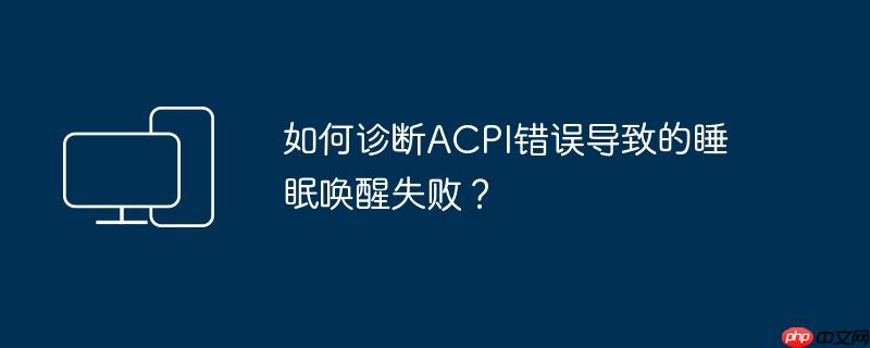 如何诊断ACPI错误导致的睡眠唤醒失败？
