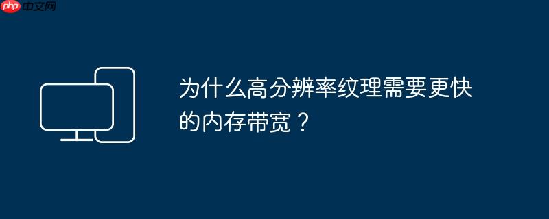 为什么高分辨率纹理需要更快的内存带宽？