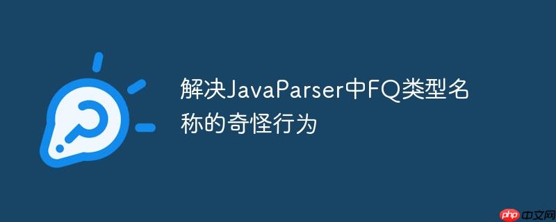 解决JavaParser中FQ类型名称的奇怪行为