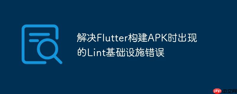 解决Flutter构建APK时出现的Lint基础设施错误