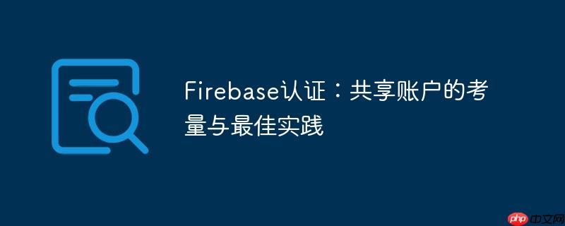 Firebase认证：共享账户的考量与最佳实践