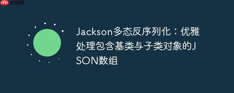 Jackson多态反序列化：优雅处理包含基类与子类对象的JSON数组