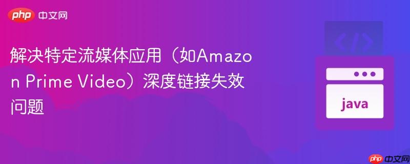 解决特定流媒体应用（如Amazon Prime Video）深度链接失效问题