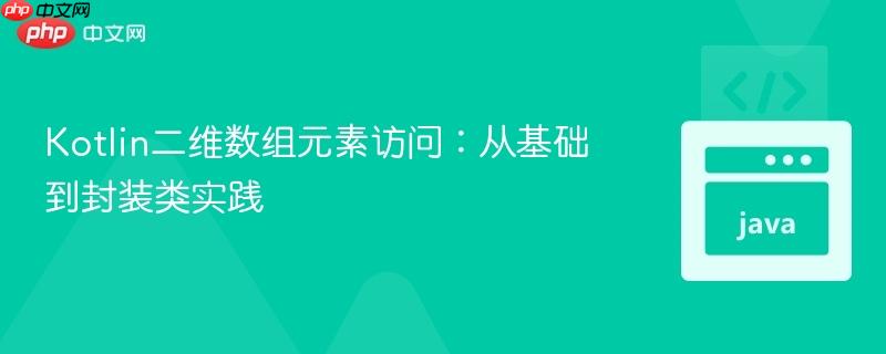 Kotlin二维数组元素访问：从基础到封装类实践