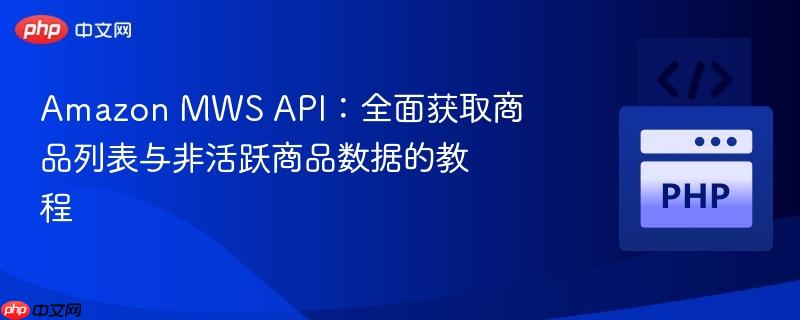 amazon mws api：全面获取商品列表与非活跃商品数据的教程