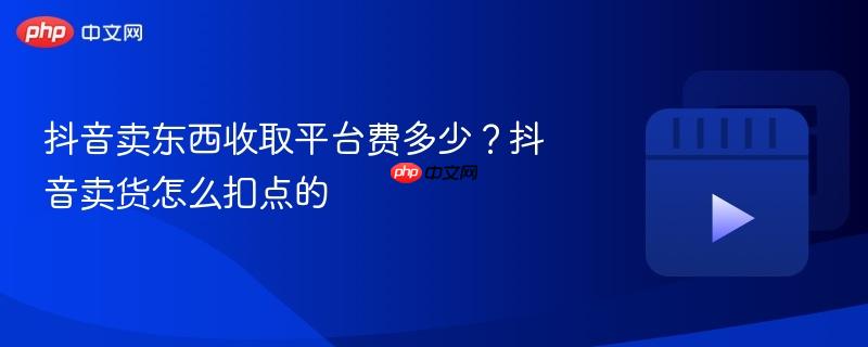 抖音卖东西收取平台费多少？抖音卖货怎么扣点的
