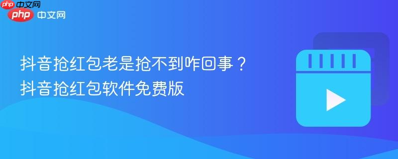 抖音抢红包老是抢不到咋回事？抖音抢红包软件免费版