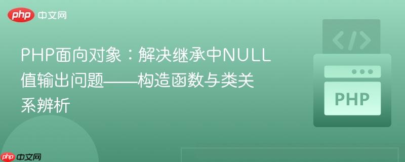 PHP面向对象：解决继承中NULL值输出问题——构造函数与类关系辨析