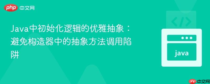 Java中初始化逻辑的优雅抽象：避免构造器中的抽象方法调用陷阱