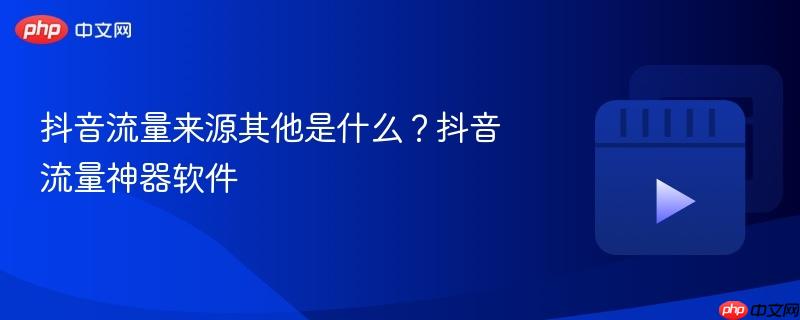 抖音流量来源其他是什么？抖音流量神器软件