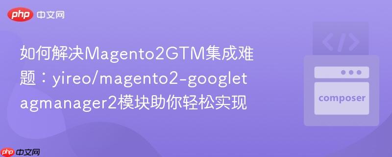 如何解决Magento2GTM集成难题：yireo/magento2-googletagmanager2模块助你轻松实现