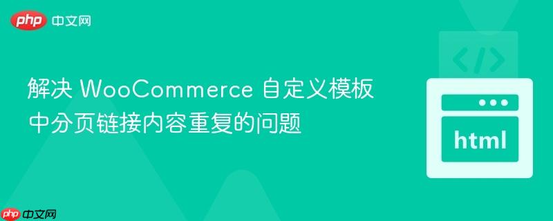解决 WooCommerce 自定义模板中分页链接内容重复的问题