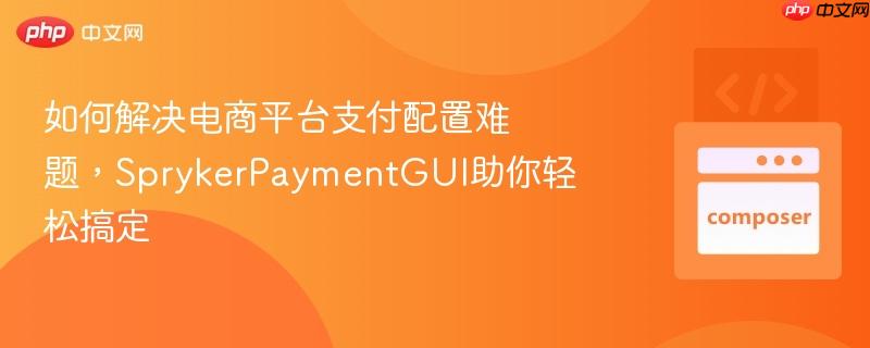 如何解决电商平台支付配置难题，SprykerPaymentGUI助你轻松搞定