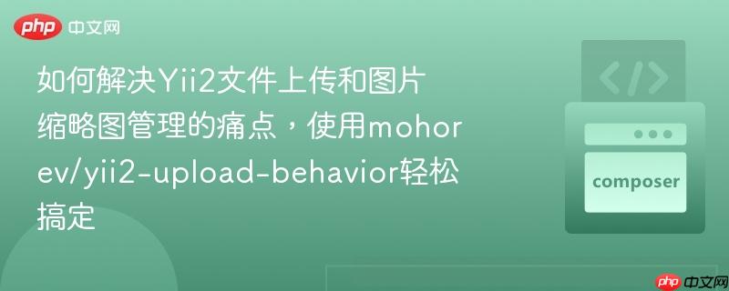 如何解决Yii2文件上传和图片缩略图管理的痛点，使用mohorev/yii2-upload-behavior轻松搞定