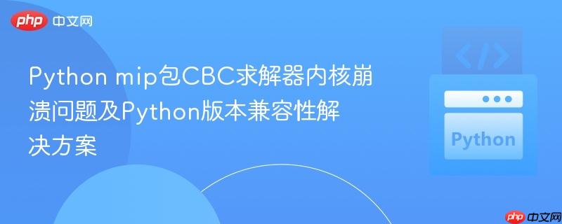 Python mip包CBC求解器内核崩溃问题及Python版本兼容性解决方案