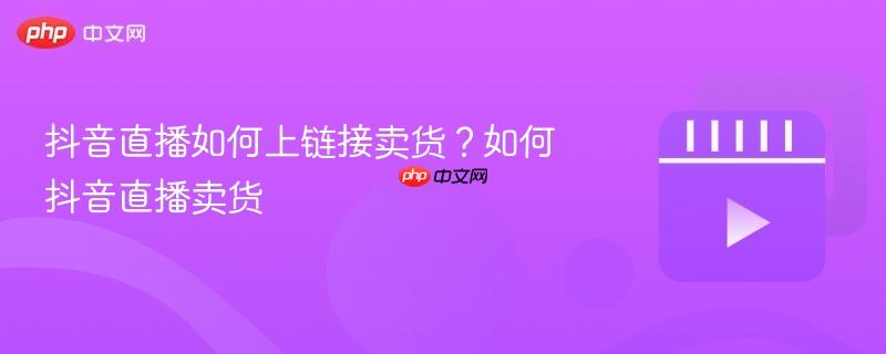 抖音直播如何上链接卖货？如何抖音直播卖货