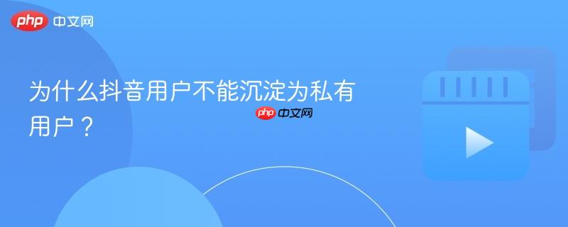 为什么抖音用户不能沉淀为私有用户？