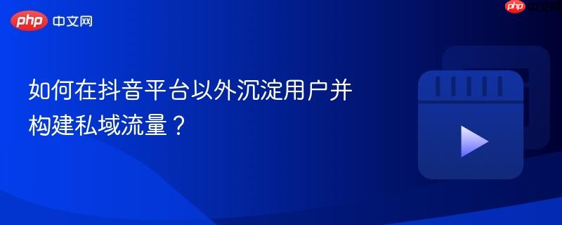 如何在抖音平台以外沉淀用户并构建私域流量？