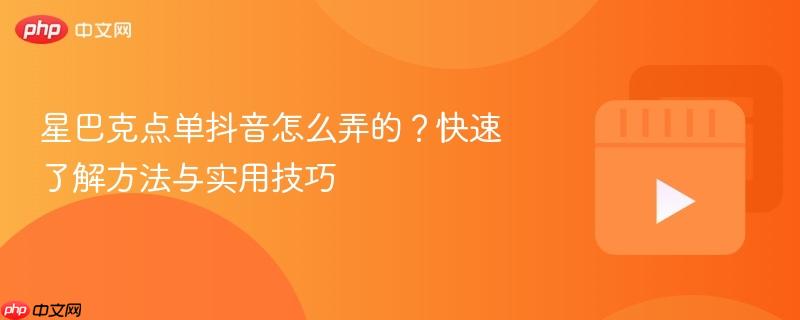 星巴克点单抖音怎么弄的？快速了解方法与实用技巧