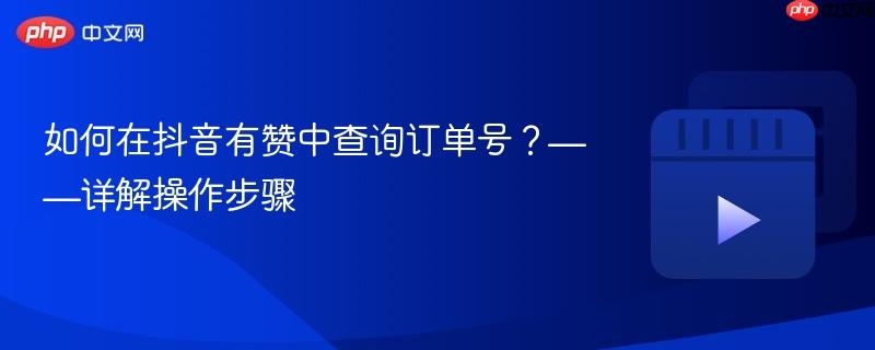 如何在抖音有赞中查询订单号？——详解操作步骤