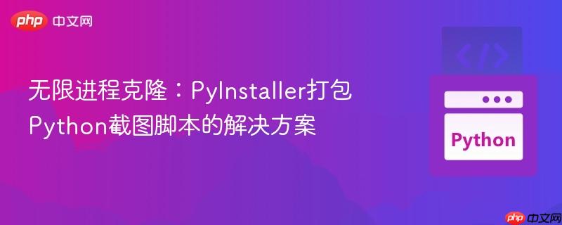 无限进程克隆：pyinstaller打包python截图脚本的解决方案
