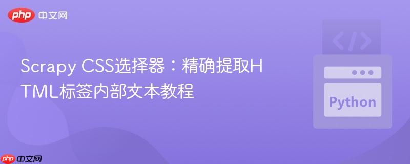 Scrapy CSS选择器：精确提取HTML标签内部文本教程