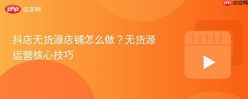 抖店无货源店铺怎么做？无货源运营核心技巧