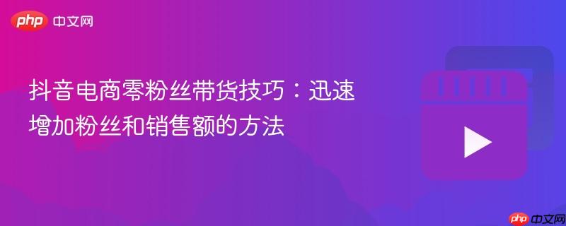 抖音电商零粉丝带货技巧：迅速增加粉丝和销售额的方法