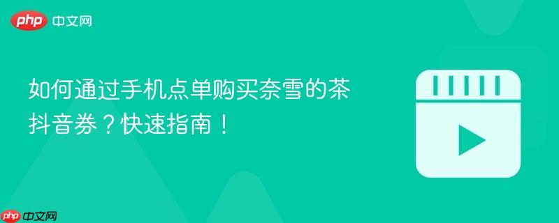 如何通过手机点单购买奈雪的茶抖音券？快速指南！