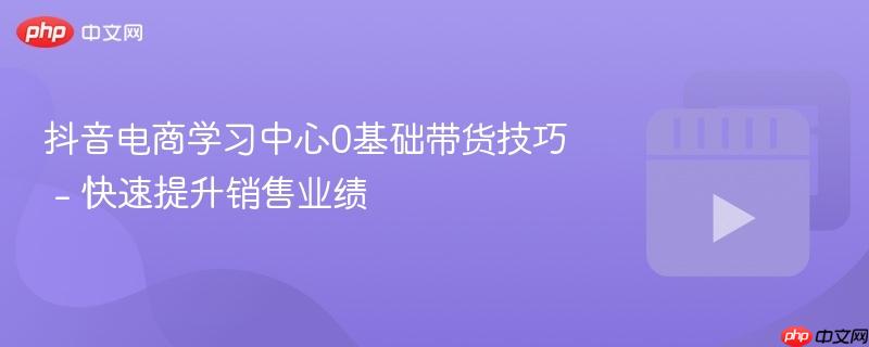 抖音电商学习中心0基础带货技巧 – 快速提升销售业绩