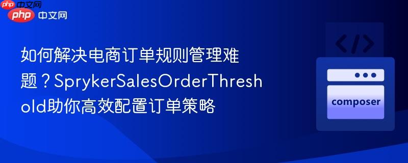 如何解决电商订单规则管理难题？SprykerSalesOrderThreshold助你高效配置订单策略