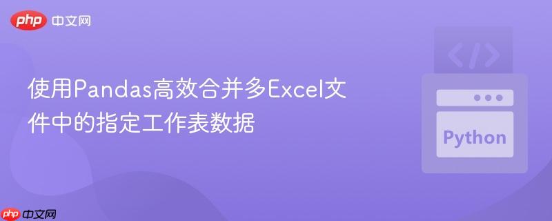 使用pandas高效合并多excel文件中的指定工作表数据